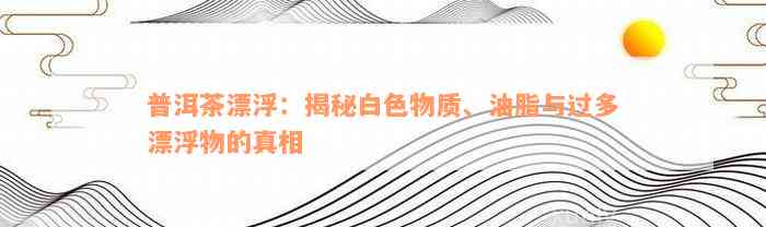 普洱茶漂浮：揭秘白色物质、油脂与过多漂浮物的真相