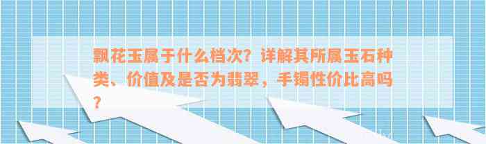 飘花玉属于什么档次？详解其所属玉石种类、价值及是否为翡翠，手镯性价比高吗？