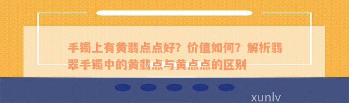 手镯上有黄翡点点好？价值如何？解析翡翠手镯中的黄翡点与黄点点的区别