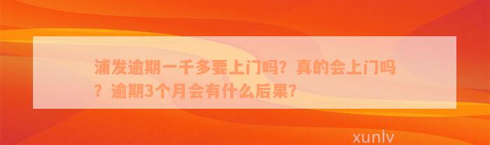 浦发逾期一千多要上门吗？真的会上门吗？逾期3个月会有什么后果？