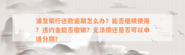 浦发银行还款逾期怎么办？能否继续使用？违约金能否撤销？无法偿还是否可以申请分期？