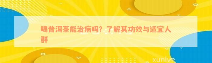 喝普洱茶能治病吗？了解其功效与适宜人群