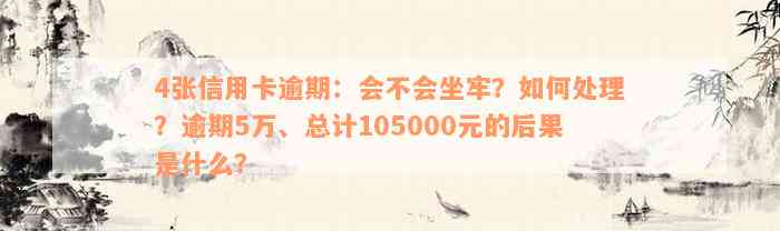 4张信用卡逾期：会不会坐牢？如何处理？逾期5万、总计105000元的后果是什么？