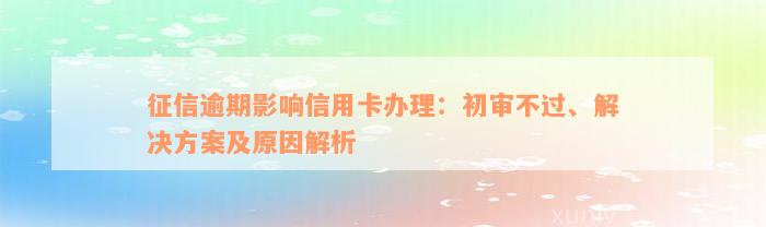 征信逾期影响信用卡办理：初审不过、解决方案及原因解析