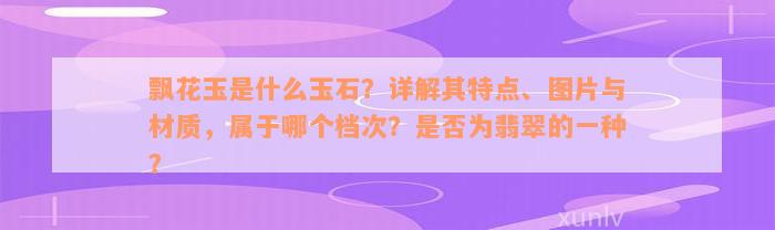 飘花玉是什么玉石？详解其特点、图片与材质，属于哪个档次？是否为翡翠的一种？