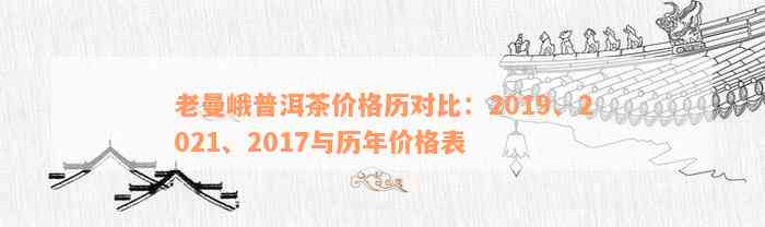 老曼峨普洱茶价格历对比：2019、2021、2017与历年价格表