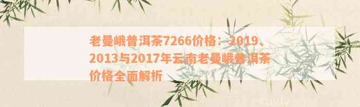 老曼峨普洱茶7266价格：2019、2013与2017年云南老曼峨普洱茶价格全面解析