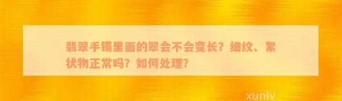 翡翠手镯里面的翠会不会变长？细纹、絮状物正常吗？如何处理？