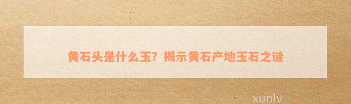 黄石头是什么玉？揭示黄石产地玉石之谜