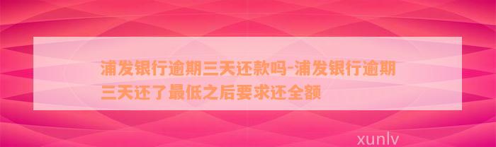 浦发银行逾期三天还款吗-浦发银行逾期三天还了最低之后要求还全额