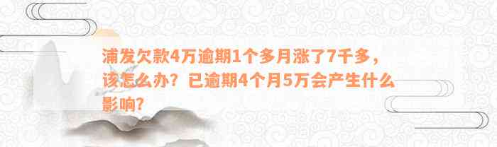 浦发欠款4万逾期1个多月涨了7千多，该怎么办？已逾期4个月5万会产生什么影响？