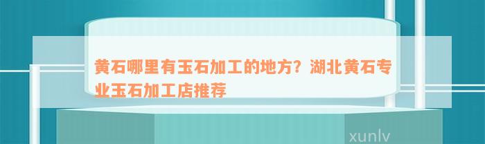 黄石哪里有玉石加工的地方？湖北黄石专业玉石加工店推荐