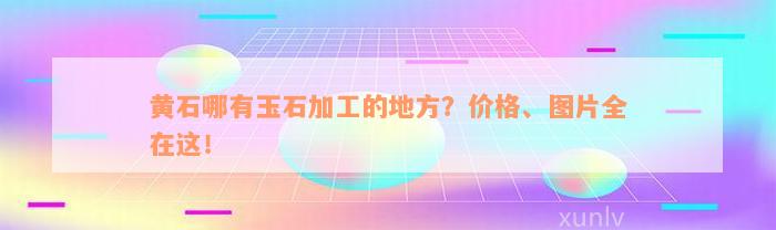 黄石哪有玉石加工的地方？价格、图片全在这！