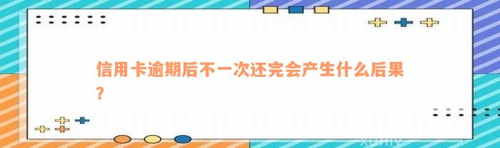 信用卡逾期后不一次还完会产生什么后果？