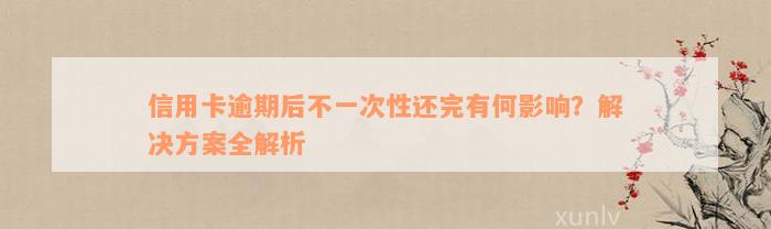 信用卡逾期后不一次性还完有何影响？解决方案全解析