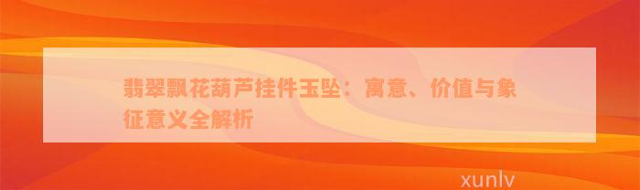 翡翠飘花葫芦挂件玉坠：寓意、价值与象征意义全解析