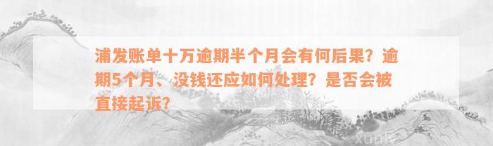 浦发账单十万逾期半个月会有何后果？逾期5个月、没钱还应如何处理？是否会被直接起诉？