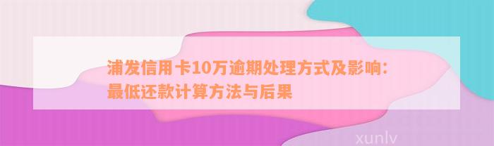 浦发信用卡10万逾期处理方式及影响：最低还款计算方法与后果