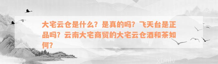 大宅云仓是什么？是真的吗？飞天台是正品吗？云南大宅商贸的大宅云仓酒和茶如何？