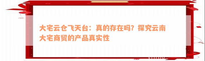 大宅云仓飞天台：真的存在吗？探究云南大宅商贸的产品真实性