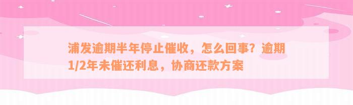 浦发逾期半年停止催收，怎么回事？逾期1/2年未催还利息，协商还款方案