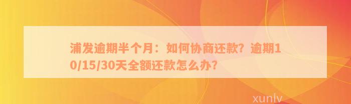 浦发逾期半个月：如何协商还款？逾期10/15/30天全额还款怎么办？