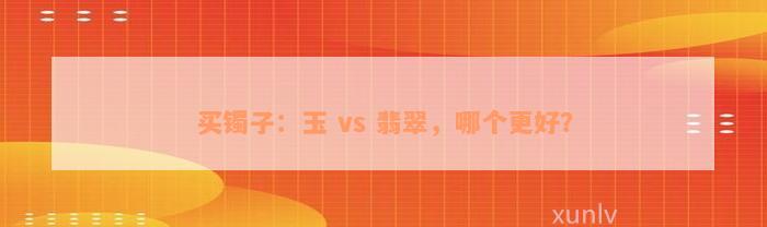 买镯子：玉 vs 翡翠，哪个更好？