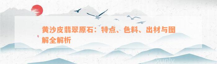 黄沙皮翡翠原石：特点、色料、出材与图解全解析