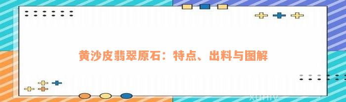 黄沙皮翡翠原石：特点、出料与图解