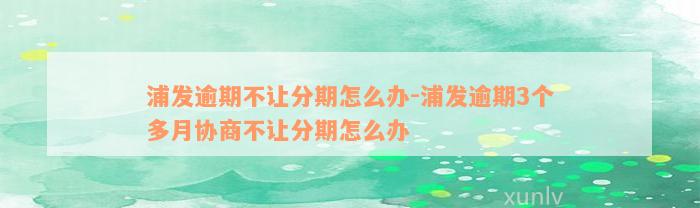 浦发逾期不让分期怎么办-浦发逾期3个多月协商不让分期怎么办