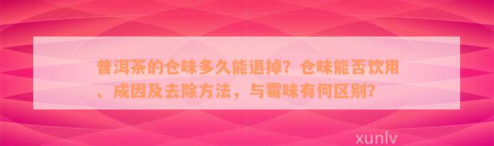 普洱茶的仓味多久能退掉？仓味能否饮用、成因及去除方法，与霉味有何区别？