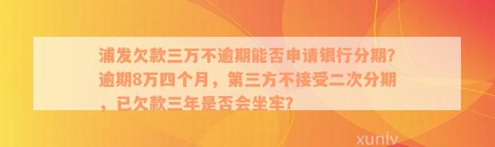 浦发欠款三万不逾期能否申请银行分期？逾期8万四个月，第三方不接受二次分期，已欠款三年是否会坐牢？