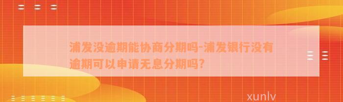 浦发没逾期能协商分期吗-浦发银行没有逾期可以申请无息分期吗?