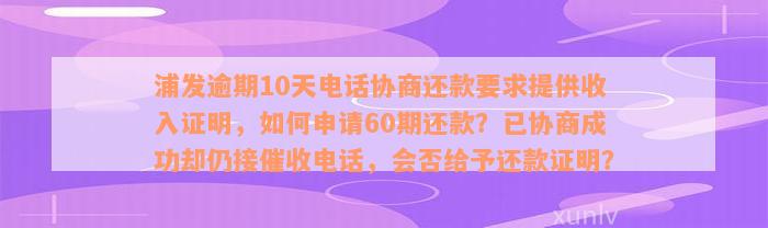 浦发逾期10天电话协商还款要求提供收入证明，如何申请60期还款？已协商成功却仍接催收电话，会否给予还款证明？