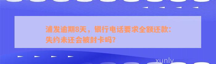 浦发逾期8天，银行电话要求全额还款：失约未还会被封卡吗？