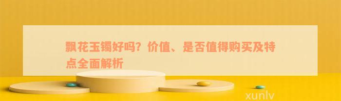 飘花玉镯好吗？价值、是否值得购买及特点全面解析