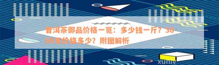 普洱茶御品价格一览：多少钱一斤？3000克价格多少？附图解析