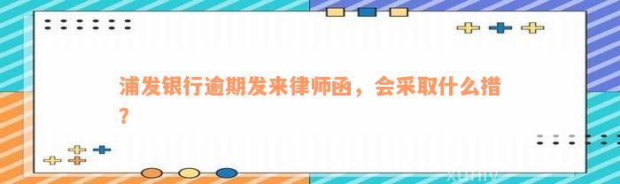 浦发银行逾期发来律师函，会采取什么措？