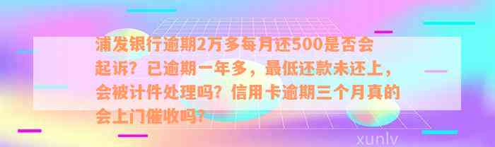 浦发银行逾期2万多每月还500是否会起诉？已逾期一年多，最低还款未还上，会被计件处理吗？信用卡逾期三个月真的会上门催收吗？