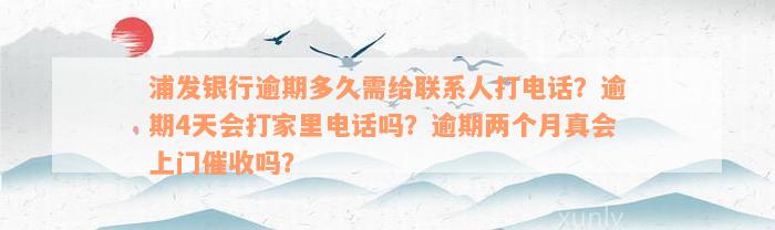 浦发银行逾期多久需给联系人打电话？逾期4天会打家里电话吗？逾期两个月真会上门催收吗？