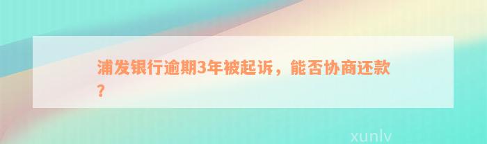 浦发银行逾期3年被起诉，能否协商还款？