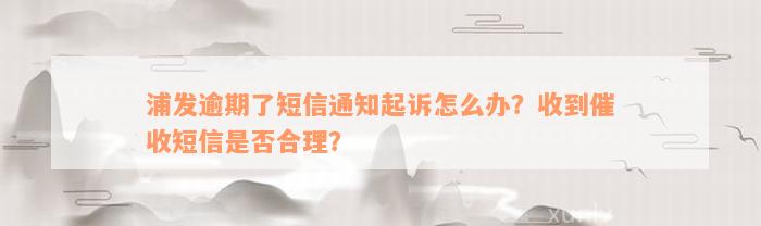 浦发逾期了短信通知起诉怎么办？收到催收短信是否合理？