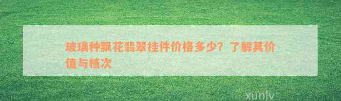 玻璃种飘花翡翠挂件价格多少？了解其价值与档次