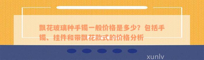 飘花玻璃种手镯一般价格是多少？包括手镯、挂件和带飘花款式的价格分析