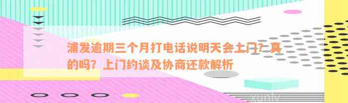 浦发逾期三个月打电话说明天会上门？真的吗？上门约谈及协商还款解析