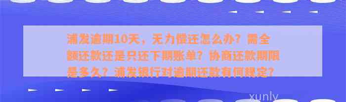 浦发逾期10天，无力偿还怎么办？需全额还款还是只还下期账单？协商还款期限是多久？浦发银行对逾期还款有何规定？