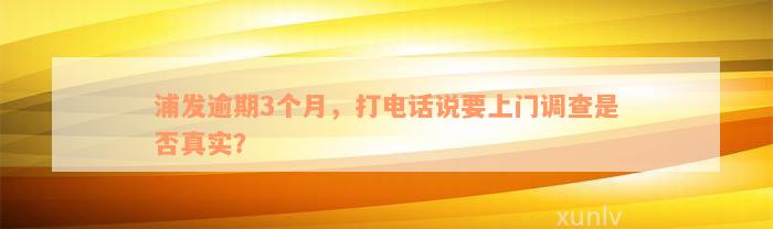 浦发逾期3个月，打电话说要上门调查是否真实？