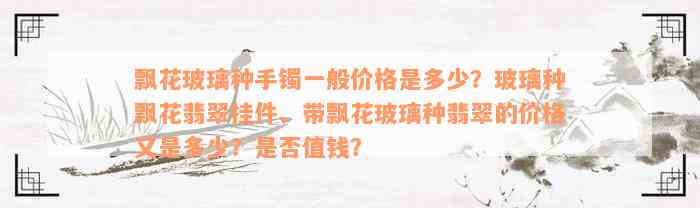 飘花玻璃种手镯一般价格是多少？玻璃种飘花翡翠挂件、带飘花玻璃种翡翠的价格又是多少？是否值钱？