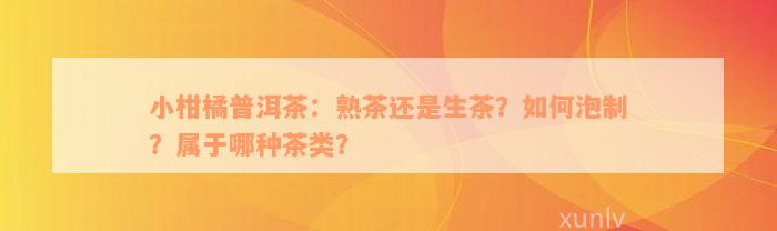 小柑橘普洱茶：熟茶还是生茶？如何泡制？属于哪种茶类？