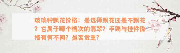 玻璃种飘花价格：是选择飘花还是不飘花？它属于哪个档次的翡翠？手镯与挂件价格有何不同？是否贵重？